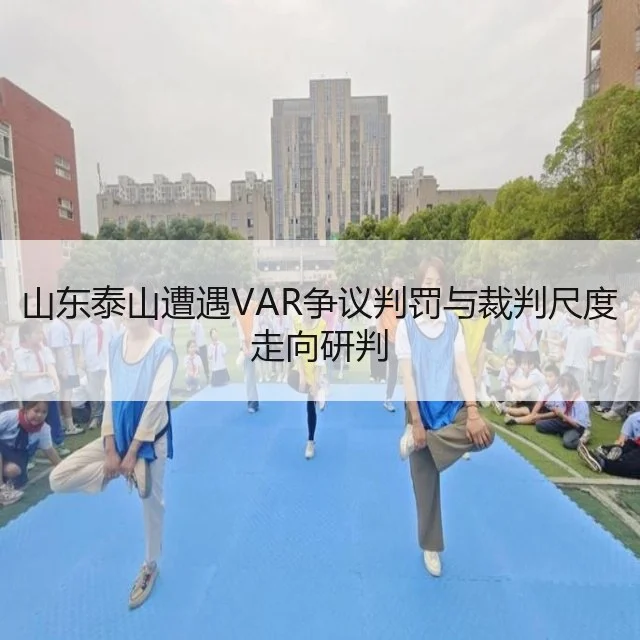 山东泰山遭遇VAR争议判罚与裁判尺度走向研判